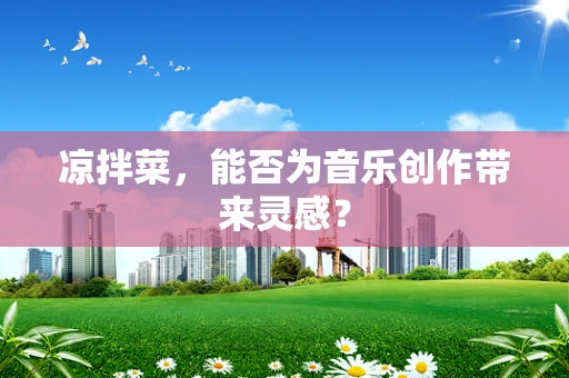 凉拌菜，能否为音乐创作带来灵感？