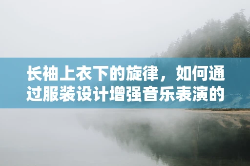 长袖上衣下的旋律，如何通过服装设计增强音乐表演的舞台表现力？