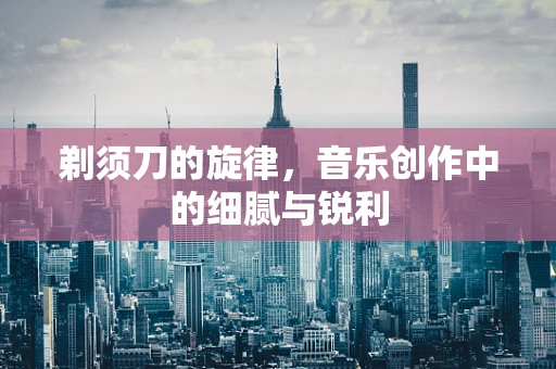 剃须刀的旋律，音乐创作中的细腻与锐利