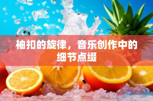 袖扣的旋律，音乐创作中的细节点缀