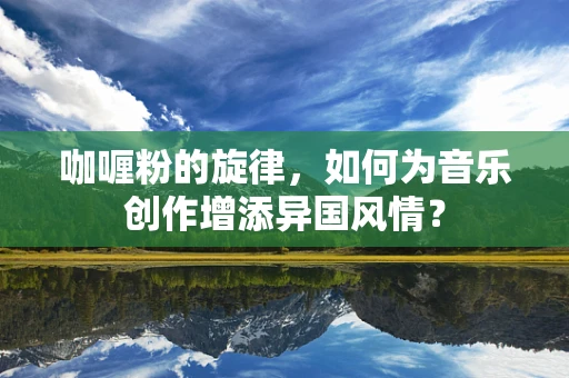 咖喱粉的旋律，如何为音乐创作增添异国风情？