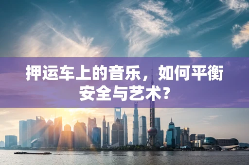 押运车上的音乐，如何平衡安全与艺术？