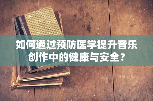 如何通过预防医学提升音乐创作中的健康与安全？