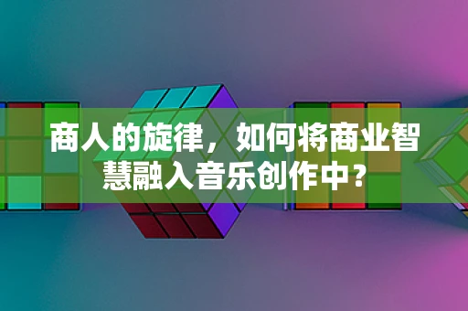 商人的旋律，如何将商业智慧融入音乐创作中？