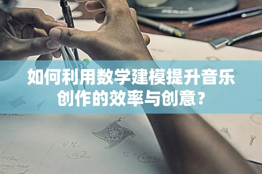 如何利用数学建模提升音乐创作的效率与创意？