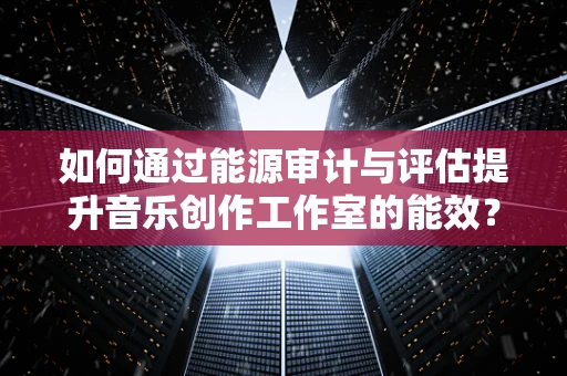 如何通过能源审计与评估提升音乐创作工作室的能效？