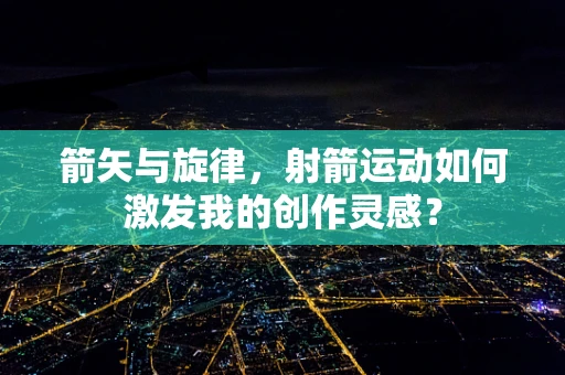 箭矢与旋律，射箭运动如何激发我的创作灵感？