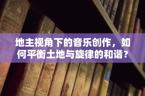 地主视角下的音乐创作，如何平衡土地与旋律的和谐？