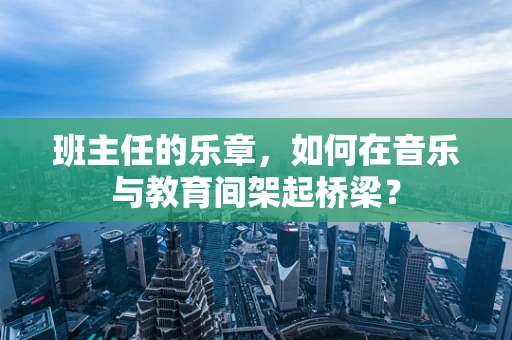 班主任的乐章，如何在音乐与教育间架起桥梁？