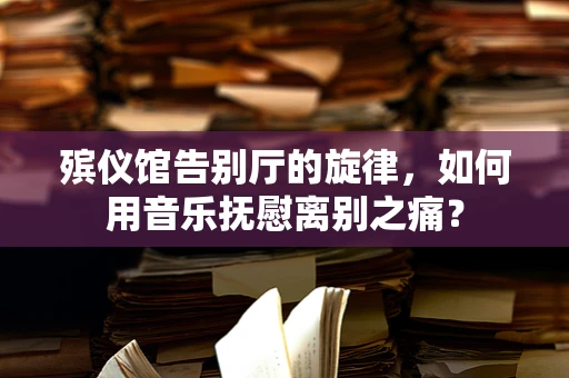 殡仪馆告别厅的旋律，如何用音乐抚慰离别之痛？