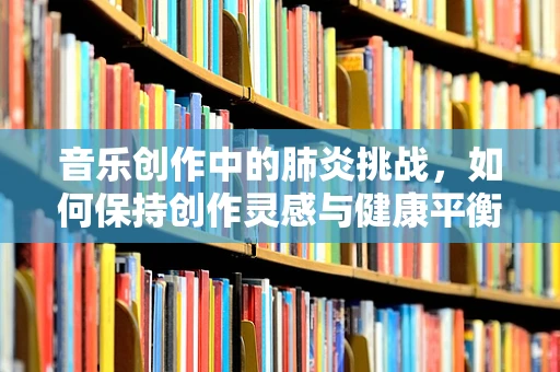 音乐创作中的肺炎挑战，如何保持创作灵感与健康平衡？