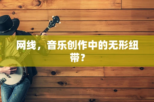 网线，音乐创作中的无形纽带？