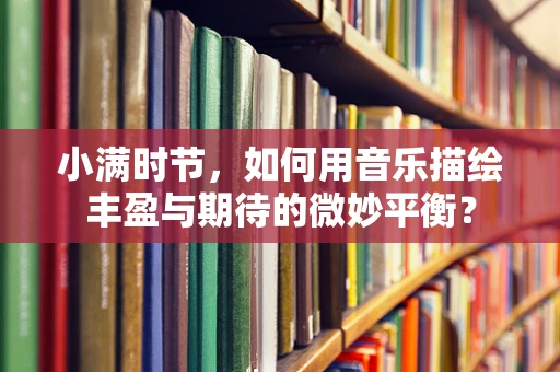 小满时节，如何用音乐描绘丰盈与期待的微妙平衡？