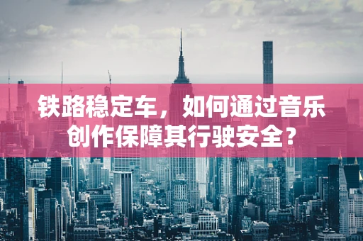 铁路稳定车，如何通过音乐创作保障其行驶安全？