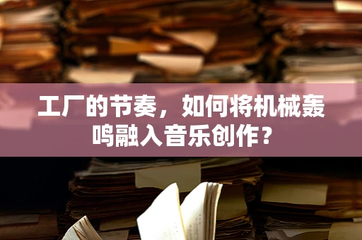 工厂的节奏，如何将机械轰鸣融入音乐创作？