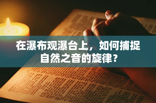 在瀑布观瀑台上，如何捕捉自然之音的旋律？