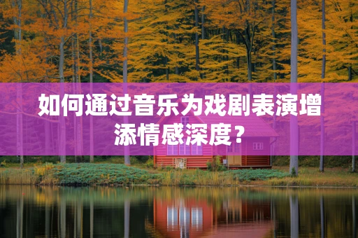 如何通过音乐为戏剧表演增添情感深度？