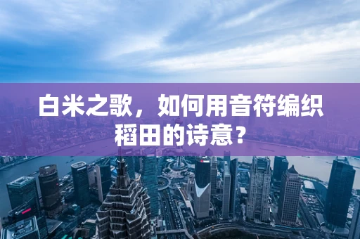 白米之歌，如何用音符编织稻田的诗意？