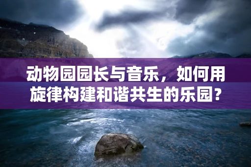 动物园园长与音乐，如何用旋律构建和谐共生的乐园？