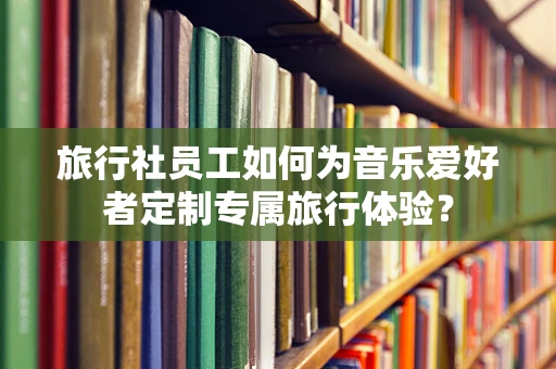 旅行社员工如何为音乐爱好者定制专属旅行体验？