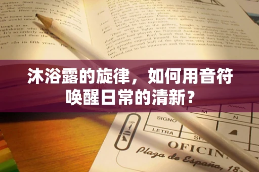 沐浴露的旋律，如何用音符唤醒日常的清新？