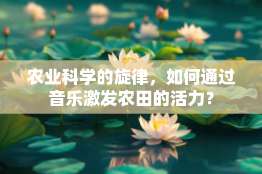 农业科学的旋律，如何通过音乐激发农田的活力？