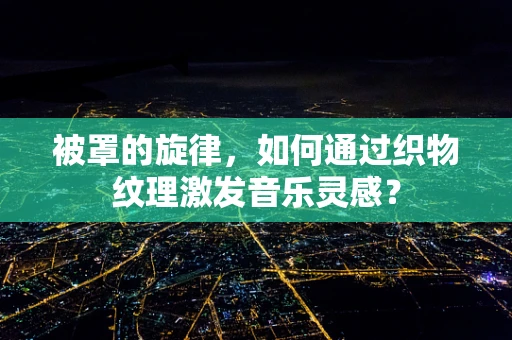 被罩的旋律，如何通过织物纹理激发音乐灵感？