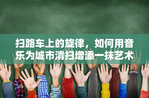 扫路车上的旋律，如何用音乐为城市清扫增添一抹艺术色彩？