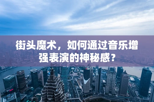 街头魔术，如何通过音乐增强表演的神秘感？