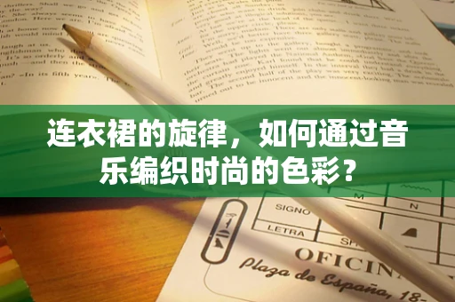 连衣裙的旋律，如何通过音乐编织时尚的色彩？