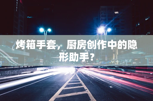 烤箱手套，厨房创作中的隐形助手？