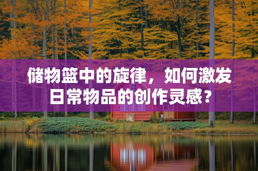 储物篮中的旋律，如何激发日常物品的创作灵感？