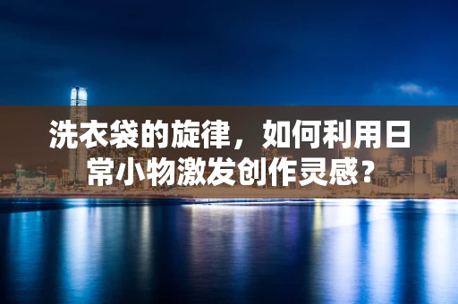 洗衣袋的旋律，如何利用日常小物激发创作灵感？