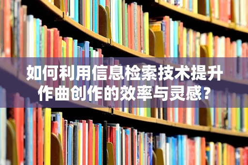 如何利用信息检索技术提升作曲创作的效率与灵感？