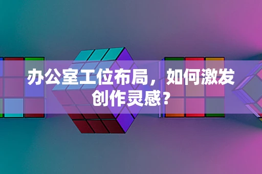 办公室工位布局，如何激发创作灵感？