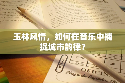 玉林风情，如何在音乐中捕捉城市韵律？