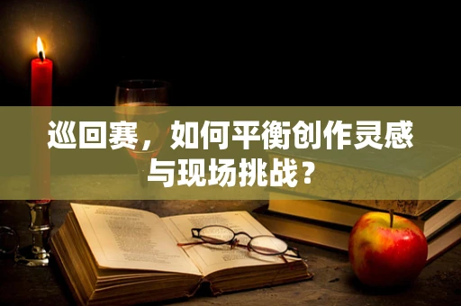 巡回赛，如何平衡创作灵感与现场挑战？